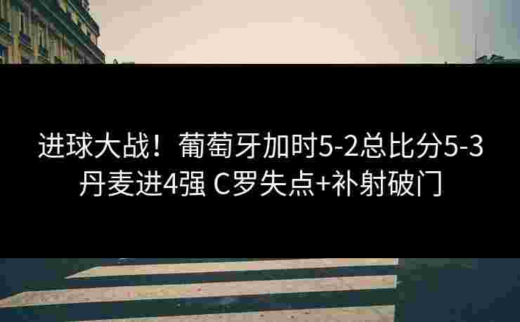 进球大战!葡萄牙加时5-2总比分5-3丹麦进4强 C罗失点+补射破门 进球大战!葡萄牙加时5-2总比分5-3丹麦进4强 C罗失点+补射破门