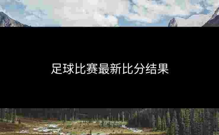 足球比赛最新比分结果