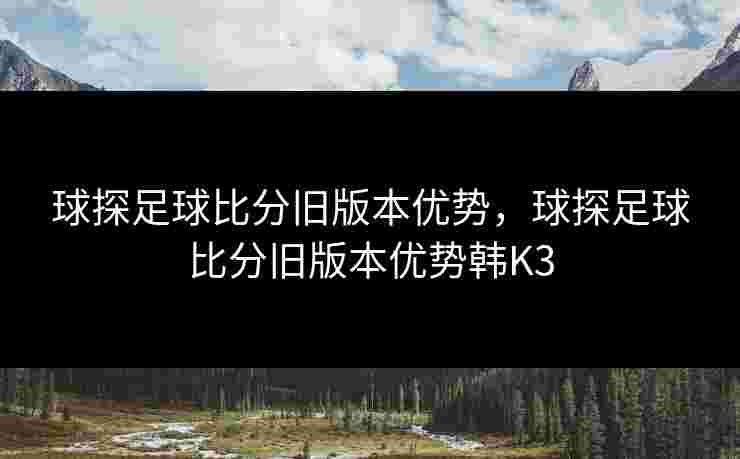 球探足球比分旧版本优势,球探足球比分旧版本优势韩K3 球探足球比分旧版本优势,球探足球比分旧版本优势韩K3