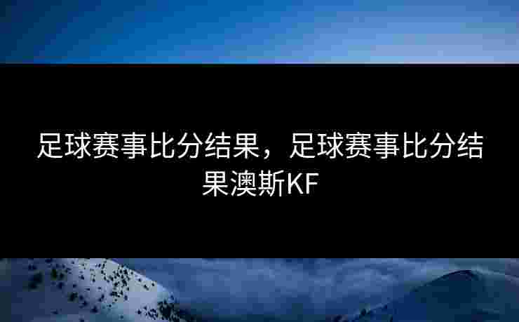 足球赛事比分结果，足球赛事比分结果澳斯KF