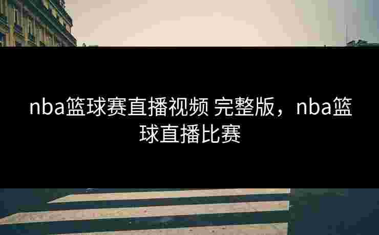 nba篮球赛直播视频 完整版，nba篮球直播比赛