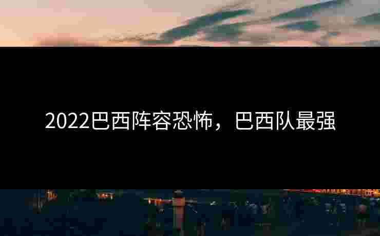 2022巴西阵容恐怖，巴西队最强
