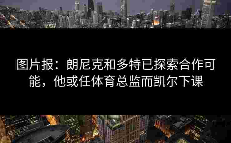 图片报：朗尼克和多特已探索合作可能，他或任体育总监而凯尔下课