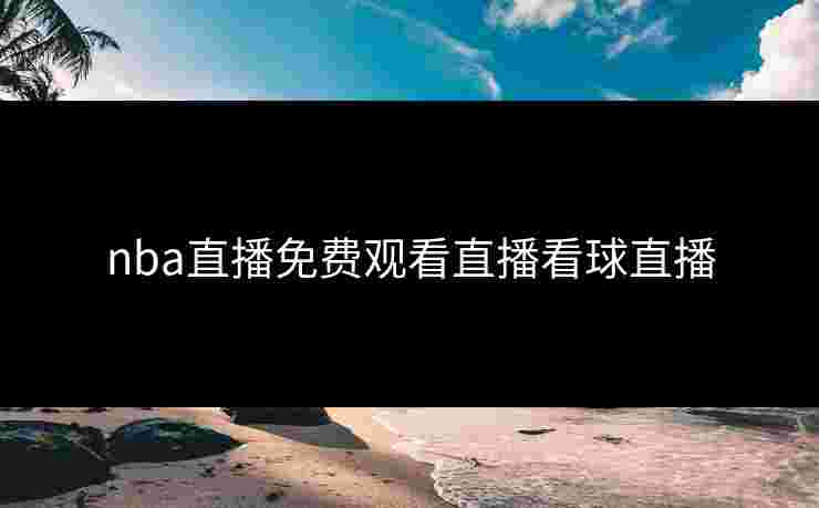 nba直播免费观看直播看球直播 nba直播免费观看直播看球直播