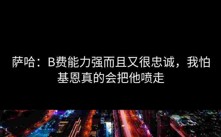 萨哈:B费能力强而且又很忠诚,我怕基恩真的会把他喷走 萨哈:B费能力强而且又很忠诚,我怕基恩真的会把他喷走