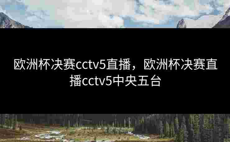 欧洲杯决赛cctv5直播，欧洲杯决赛直播cctv5中央五台
