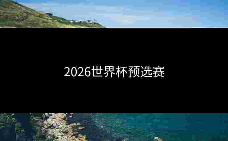 2026世界杯预选赛 2026世界杯预选赛