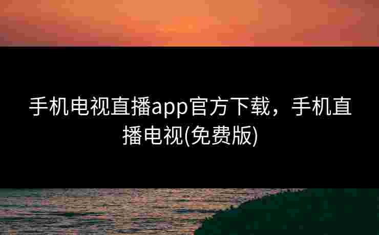 手机电视直播app官方下载,手机直播电视(免费版) 手机电视直播app官方下载,手机直播电视(免费版)