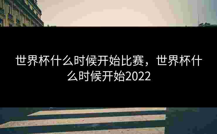 世界杯什么时候开始比赛,世界杯什么时候开始2022 世界杯什么时候开始比赛,世界杯什么时候开始2022