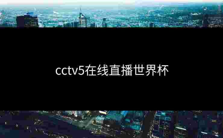 cctv5在线直播世界杯 cctv5在线直播世界杯