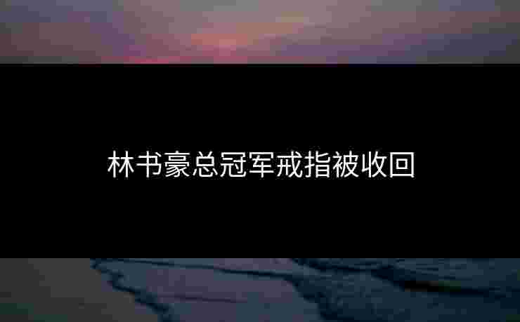 林书豪总冠军戒指被收回 林书豪总冠军戒指被收回