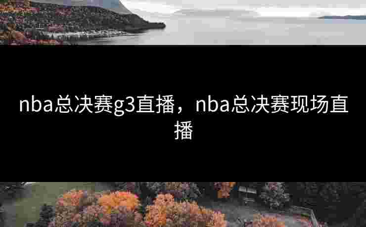 nba总决赛g3直播,nba总决赛现场直播 nba总决赛g3直播,nba总决赛现场直播