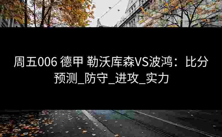 周五006 德甲 勒沃库森VS波鸿:比分预测_防守_进攻_实力 周五006 德甲 勒沃库森VS波鸿:比分预测_防守_进攻_实力