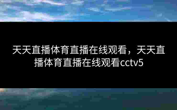 天天直播体育直播在线观看，天天直播体育直播在线观看cctv5