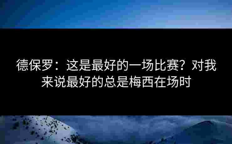 德保罗:这是最好的一场比赛?对我来说最好的总是梅西在场时 德保罗:这是最好的一场比赛?对我来说最好的总是梅西在场时