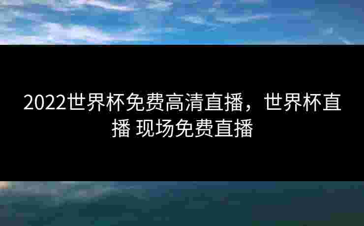 2022世界杯免费高清直播,世界杯直播 现场免费直播 2022世界杯免费高清直播,世界杯直播 现场免费直播
